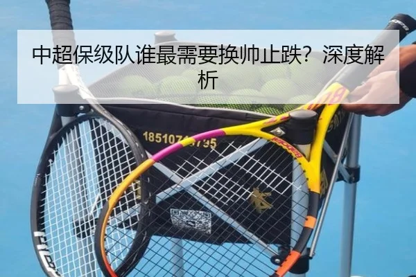 中超保级队谁最需要换帅止跌？深度解析